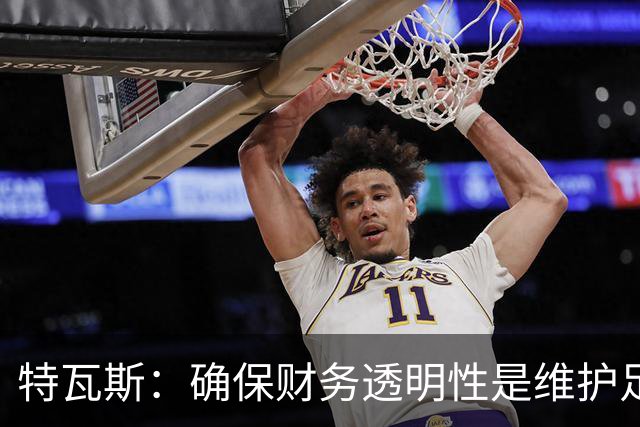 特瓦斯：确保财务透明性是维护足球诚信的关键